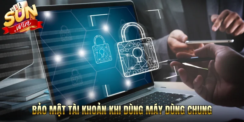 Bảo mật tài khoản khi dùng máy dùng chung 
